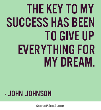 John Johnson photo quote - The key to my success has been to give up everything for my dream. - Success sayings