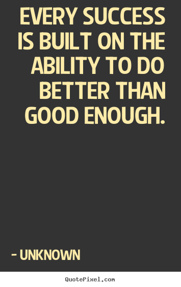 Unknown picture quotes - Every success is built on the ability to do better than good.. - Success quote