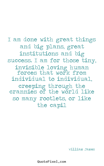 William James picture quotes - I am done with great things and big plans, great institutions.. - Success quote
