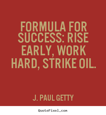 Formula for success: rise early, work hard, strike oil. J. Paul Getty best success sayings