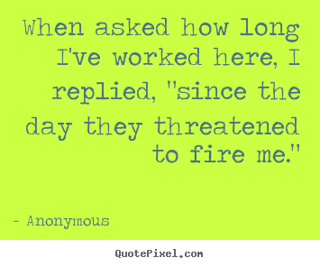 Quotes about success - When asked how long i've worked here, i replied, "since the..