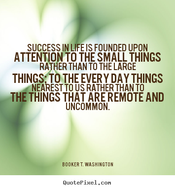 Success in life is founded upon attention to the small.. Booker T. Washington  success quote