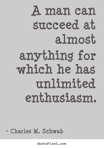 A man can succeed at almost anything for which he has unlimited enthusiasm. Charles M. Schwab  success quotes
