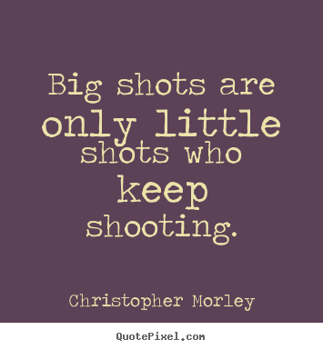 Christopher Morley picture quotes - Big shots are only little shots who keep shooting. - Success sayings