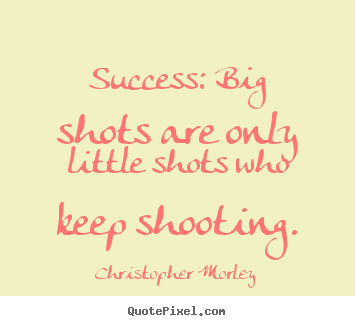 Christopher Morley Quote: “Big shots are only little shots who keep  shooting.”