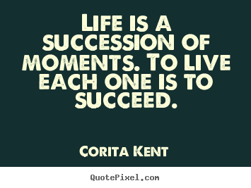 Life is a succession of moments. to live each one is to succeed. Corita Kent great success quotes
