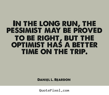 In the long run, the pessimist may be proved to be.. Daniel L. Reardon greatest success quotes