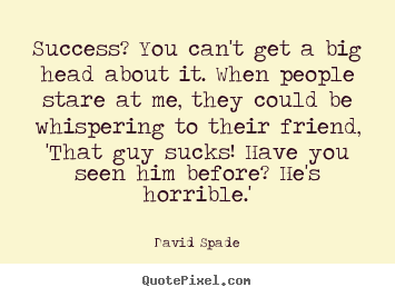 How to make picture quotes about success - Success? you can't get a big head about it. when..