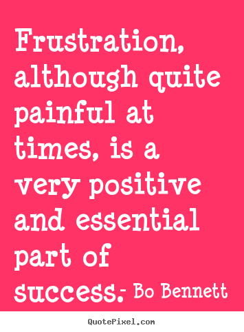 Frustration, although quite painful at times, is a very positive.. Bo Bennett great success quotes