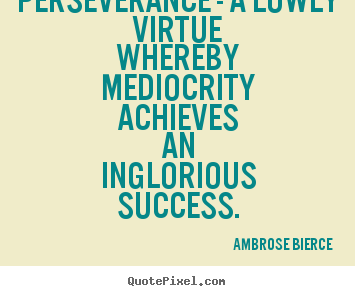 Success quotes - Perseverance - a lowly virtue whereby mediocrity achieves an inglorious..