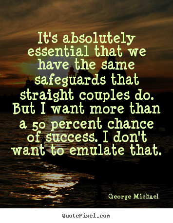 It's absolutely essential that we have the.. George Michael top success quotes