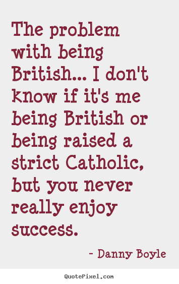 The problem with being british... i don't know if it's me being british.. Danny Boyle best success quotes