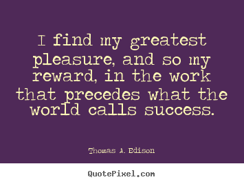 I find my greatest pleasure, and so my reward,.. Thomas A. Edison  success quote