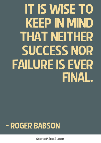 It is wise to keep in mind that neither success nor failure is.. Roger Babson famous success sayings