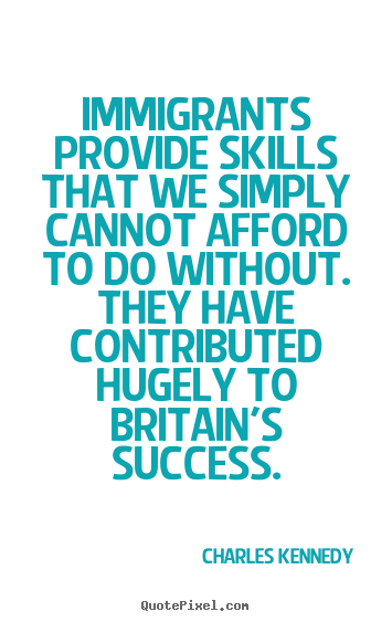 Immigrants provide skills that we simply cannot afford to.. Charles Kennedy famous success sayings
