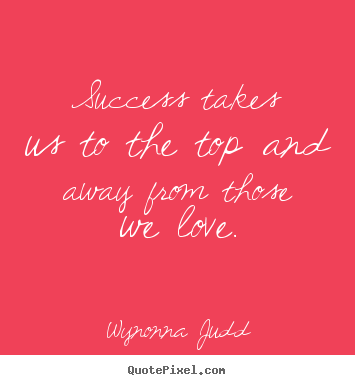 Success quotes - Success takes us to the top and away from those we love.