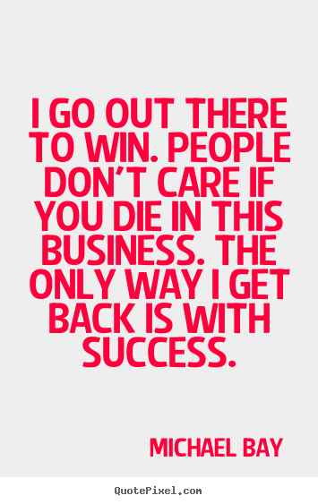 Michael Bay picture quotes - I go out there to win. people don't care if you die.. - Success quotes