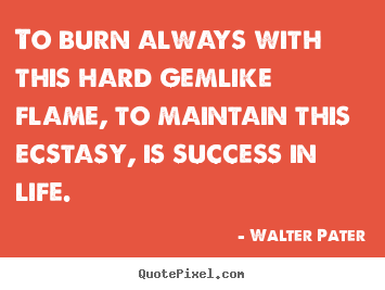 Walter Pater picture quote - To burn always with this hard gemlike flame, to maintain this.. - Success quotes