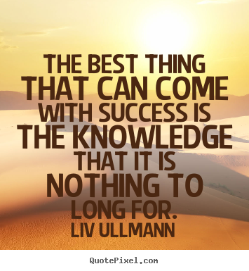 Quotes about success - The best thing that can come with success is the knowledge..