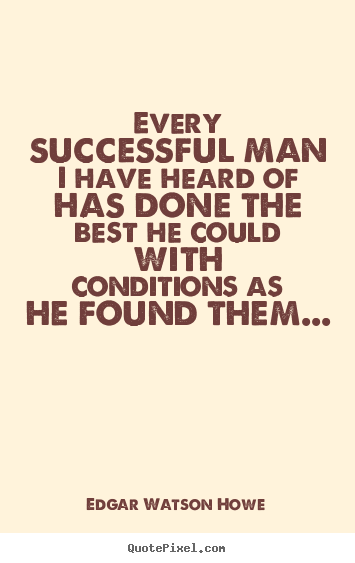 Every successful man i have heard of has done the best he could with.. Edgar Watson Howe best success quote