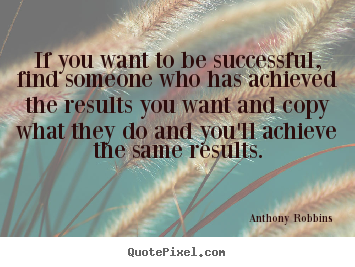 If you want to be successful, find someone who has achieved the.. Anthony Robbins greatest success quote