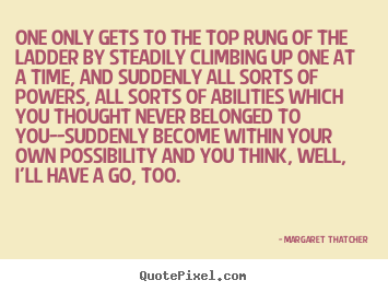 Success quotes - One only gets to the top rung of the ladder by steadily climbing..