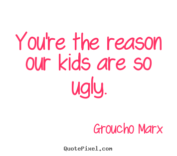 Quotes about success - You're the reason our kids are so ugly.