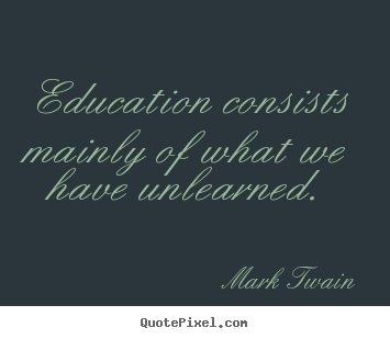 Education consists mainly of what we have unlearned. Mark Twain popular success quotes