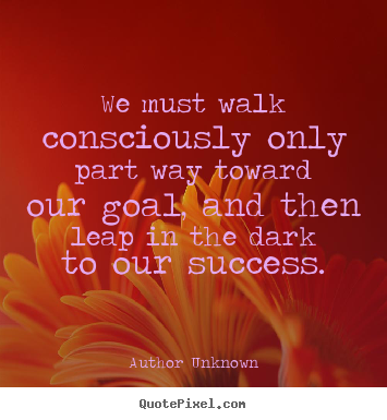 Quotes about success - We must walk consciously only part way toward our goal, and..