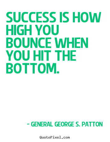 Success is how high you bounce when you hit the bottom. General George S. Patton  success quotes