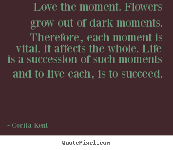 Success quote - Love the moment. flowers grow out of dark moments. therefore,..
