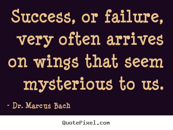 Success, or failure, very often arrives on wings that seem mysterious.. Dr. Marcus Bach good success quotes