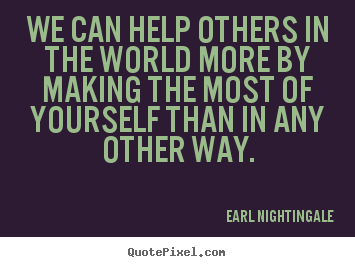 We can help others in the world more by making the.. Earl Nightingale top success quote