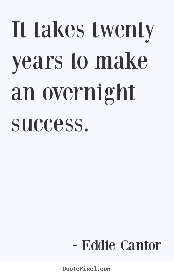 Quotes about success - It takes twenty years to make an overnight success.