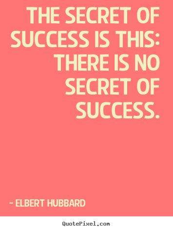 The secret of success is this: there is no secret of success. Elbert Hubbard best success sayings