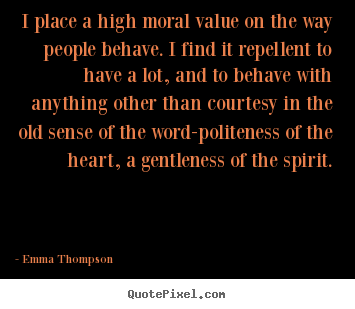 Emma Thompson poster quotes - I place a high moral value on the way people.. - Success quotes