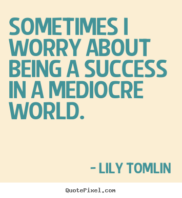 Quotes about success - Sometimes i worry about being a success in a mediocre world.