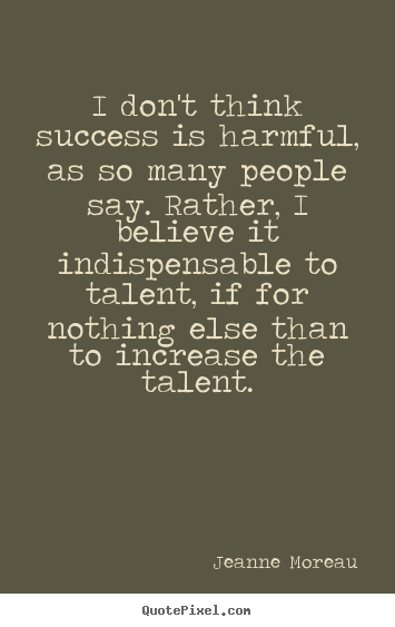 Success quote - I don't think success is harmful, as so many people say. rather,..
