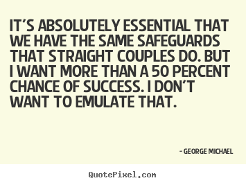 It's absolutely essential that we have the same safeguards that straight.. George Michael greatest success quote