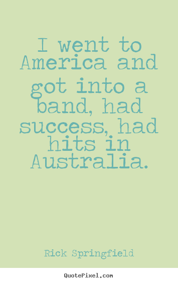 Quote about success - I went to america and got into a band, had success, had hits in..