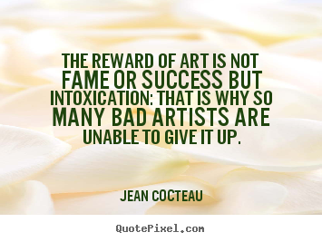 The reward of art is not fame or success but intoxication:.. Jean Cocteau great success quotes