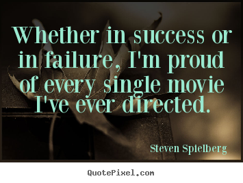 Steven Spielberg image quotes - Whether in success or in failure, i'm proud of every single.. - Success quotes