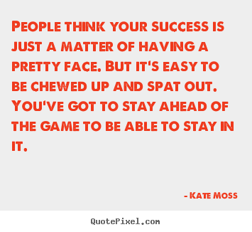 Kate Moss picture quotes - People think your success is just a matter of having a pretty face... - Success quote