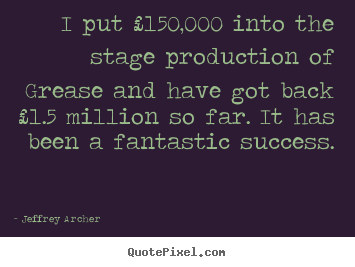 Jeffrey Archer picture quotes - I put £150,000 into the stage production of grease and have.. - Success quotes