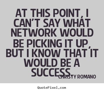 Christy Romano poster quotes - At this point, i can't say what network would be picking.. - Success quotes