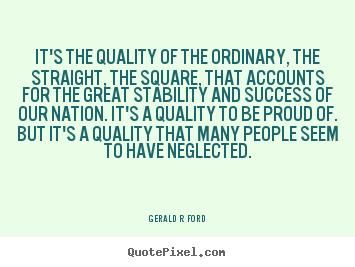 Gerald R. Ford picture quotes - It's the quality of the ordinary, the straight, the square,.. - Success sayings