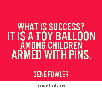 What is success? it is a toy balloon among children armed with.. Gene Fowler famous success quotes