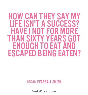 Logan Pearsall Smith picture quotes - How can they say my life isn't a success? have i not for more than.. - Success quote