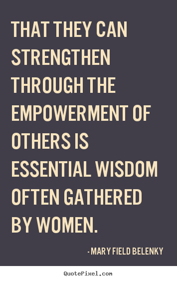 Mary Field Belenky poster quotes - That they can strengthen through the empowerment.. - Success quotes