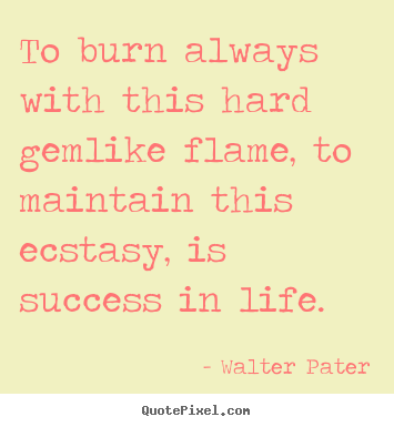 Walter Pater photo quotes - To burn always with this hard gemlike flame, to maintain this ecstasy,.. - Success quote